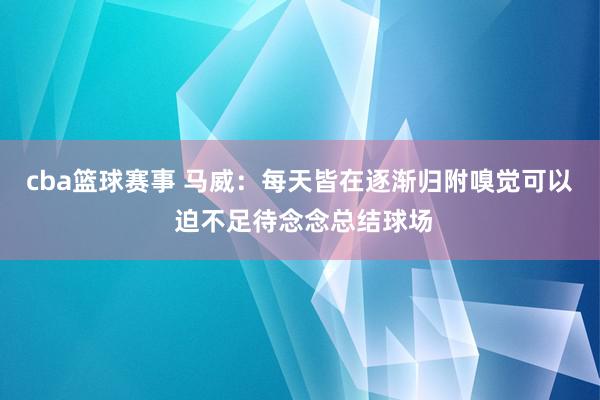 cba篮球赛事 马威：每天皆在逐渐归附嗅觉可以 迫不足待念念总结球场