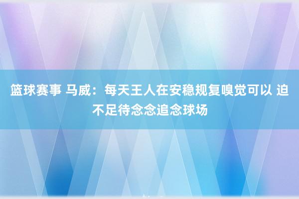 篮球赛事 马威：每天王人在安稳规复嗅觉可以 迫不足待念念追念球场