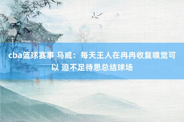 cba篮球赛事 马威：每天王人在冉冉收复嗅觉可以 迫不足待思总结球场