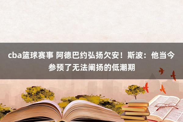 cba篮球赛事 阿德巴约弘扬欠安！斯波：他当今参预了无法阐扬的低潮期