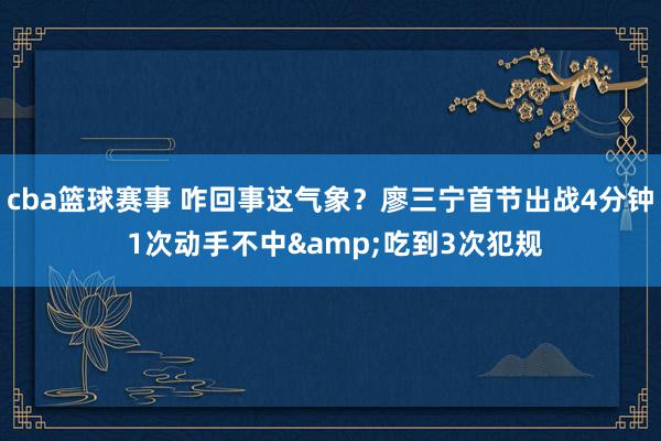 cba篮球赛事 咋回事这气象？廖三宁首节出战4分钟 1次动手不中&吃到3次犯规