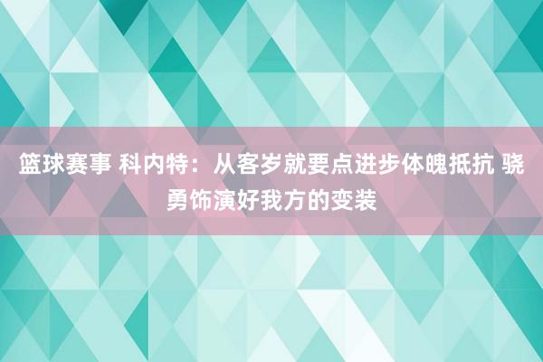 篮球赛事 科内特：从客岁就要点进步体魄抵抗 骁勇饰演好我方的变装