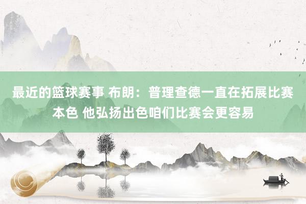 最近的篮球赛事 布朗：普理查德一直在拓展比赛本色 他弘扬出色咱们比赛会更容易