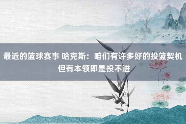 最近的篮球赛事 哈克斯：咱们有许多好的投篮契机 但有本领即是投不进