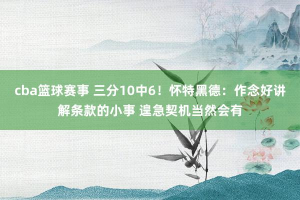 cba篮球赛事 三分10中6！怀特黑德：作念好讲解条款的小事 遑急契机当然会有