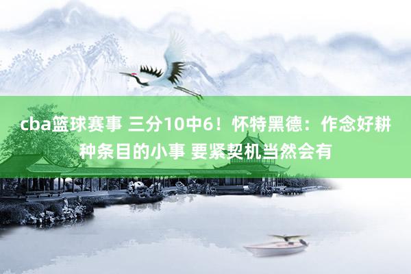 cba篮球赛事 三分10中6！怀特黑德：作念好耕种条目的小事 要紧契机当然会有