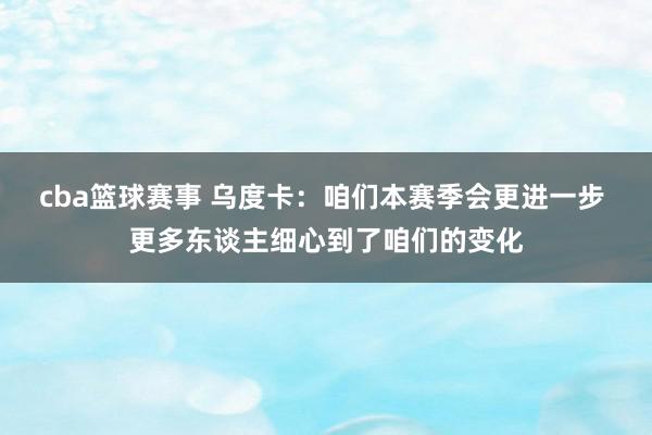 cba篮球赛事 乌度卡：咱们本赛季会更进一步 更多东谈主细心到了咱们的变化