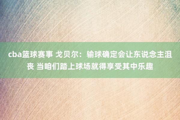 cba篮球赛事 戈贝尔：输球确定会让东说念主沮丧 当咱们踏上球场就得享受其中乐趣