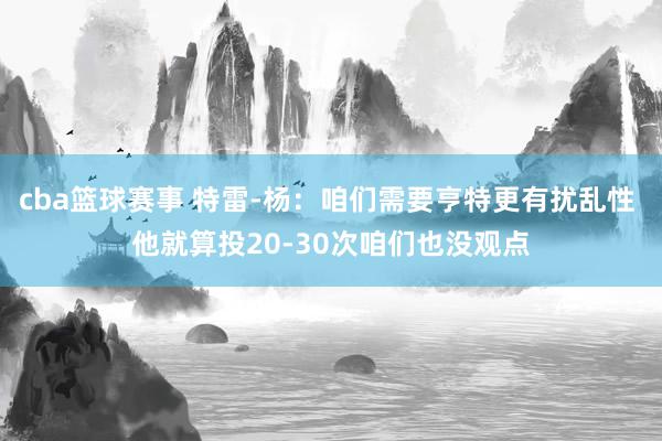 cba篮球赛事 特雷-杨：咱们需要亨特更有扰乱性 他就算投20-30次咱们也没观点