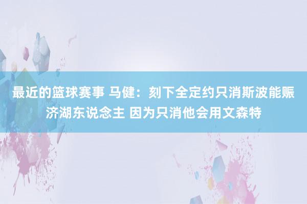 最近的篮球赛事 马健：刻下全定约只消斯波能赈济湖东说念主 因为只消他会用文森特