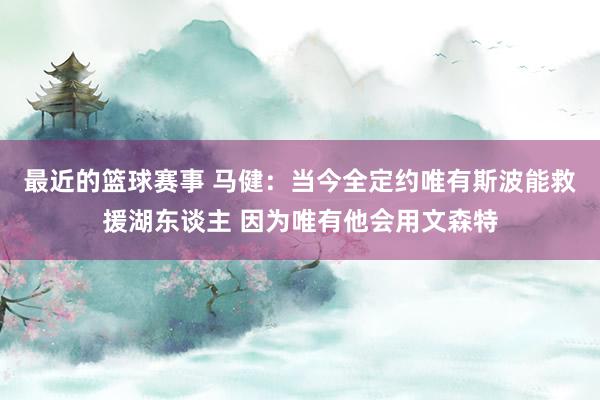 最近的篮球赛事 马健：当今全定约唯有斯波能救援湖东谈主 因为唯有他会用文森特