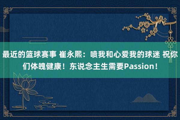 最近的篮球赛事 崔永熙：喷我和心爱我的球迷 祝你们体魄健康！东说念主生需要Passion！