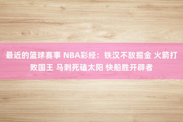 最近的篮球赛事 NBA彩经：铁汉不敌掘金 火箭打败国王 马刺死磕太阳 快船胜开辟者