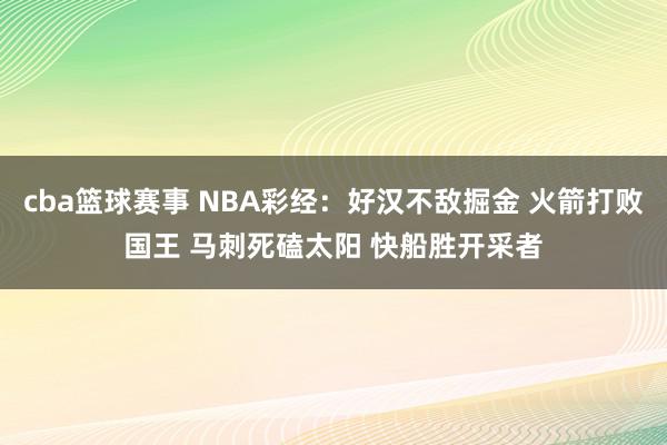 cba篮球赛事 NBA彩经：好汉不敌掘金 火箭打败国王 马刺死磕太阳 快船胜开采者