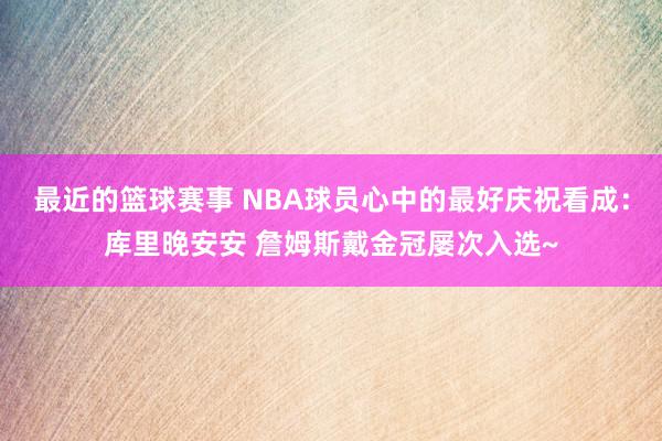 最近的篮球赛事 NBA球员心中的最好庆祝看成：库里晚安安 詹姆斯戴金冠屡次入选~