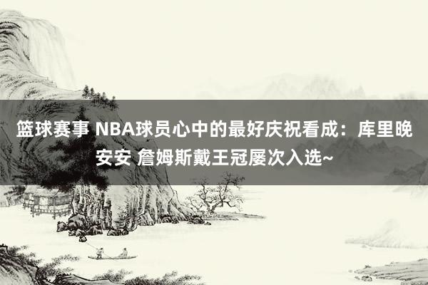 篮球赛事 NBA球员心中的最好庆祝看成：库里晚安安 詹姆斯戴王冠屡次入选~