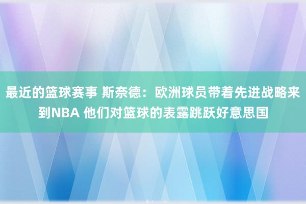 最近的篮球赛事 斯奈德：欧洲球员带着先进战略来到NBA 他们对篮球的表露跳跃好意思国