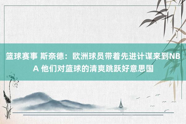 篮球赛事 斯奈德：欧洲球员带着先进计谋来到NBA 他们对篮球的清爽跳跃好意思国