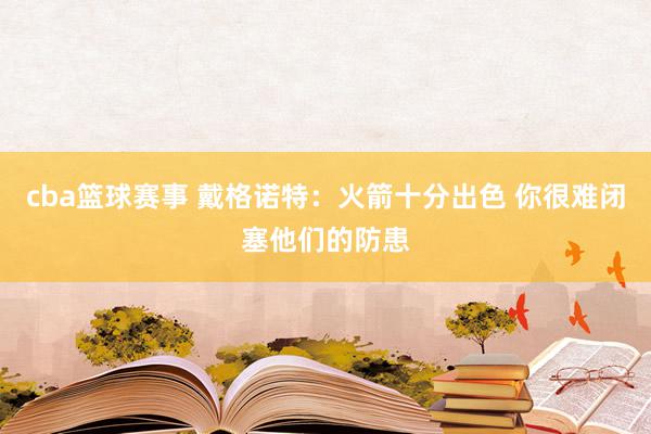 cba篮球赛事 戴格诺特：火箭十分出色 你很难闭塞他们的防患