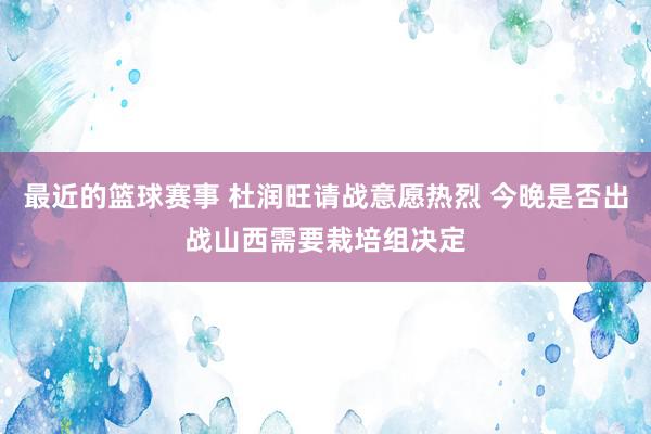 最近的篮球赛事 杜润旺请战意愿热烈 今晚是否出战山西需要栽培组决定