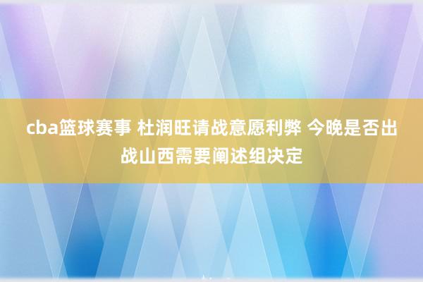 cba篮球赛事 杜润旺请战意愿利弊 今晚是否出战山西需要阐述组决定