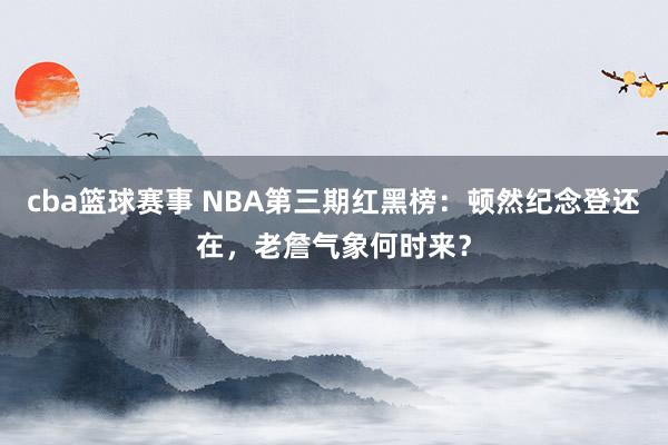 cba篮球赛事 NBA第三期红黑榜：顿然纪念登还在，老詹气象何时来？