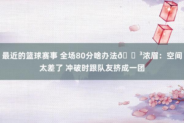 最近的篮球赛事 全场80分啥办法😳浓眉：空间太差了 冲破时跟队友挤成一团