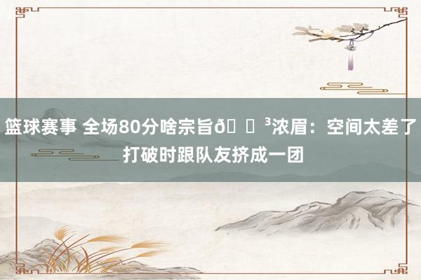 篮球赛事 全场80分啥宗旨😳浓眉：空间太差了 打破时跟队友挤成一团