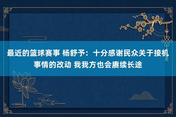 最近的篮球赛事 杨舒予：十分感谢民众关于接机事情的改动 我我方也会赓续长途