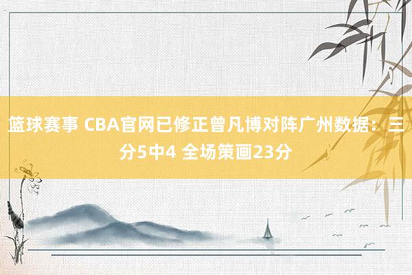 篮球赛事 CBA官网已修正曾凡博对阵广州数据：三分5中4 全场策画23分