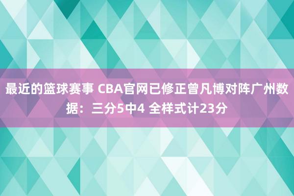 最近的篮球赛事 CBA官网已修正曾凡博对阵广州数据：三分5中4 全样式计23分