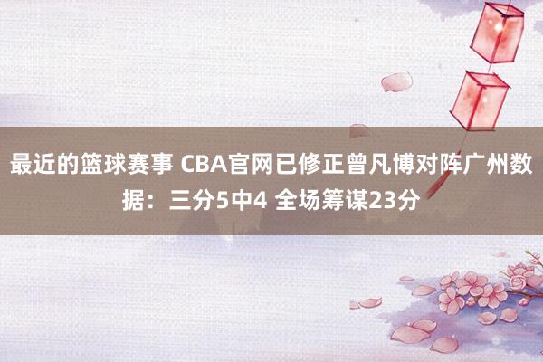 最近的篮球赛事 CBA官网已修正曾凡博对阵广州数据：三分5中4 全场筹谋23分