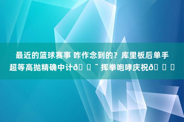 最近的篮球赛事 咋作念到的？库里板后单手超等高抛精确中计🎯 挥拳咆哮庆祝😝