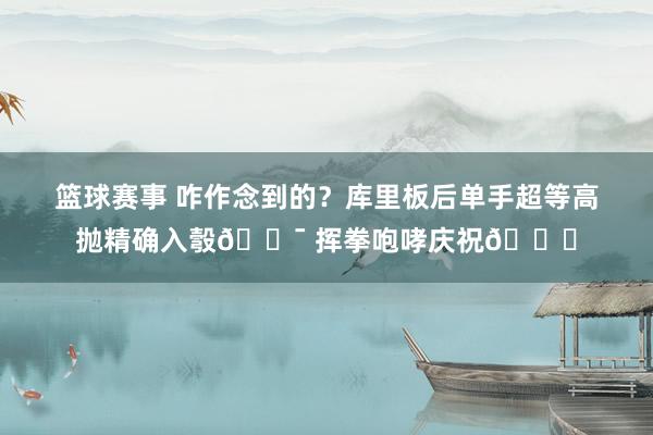 篮球赛事 咋作念到的？库里板后单手超等高抛精确入彀🎯 挥拳咆哮庆祝😝