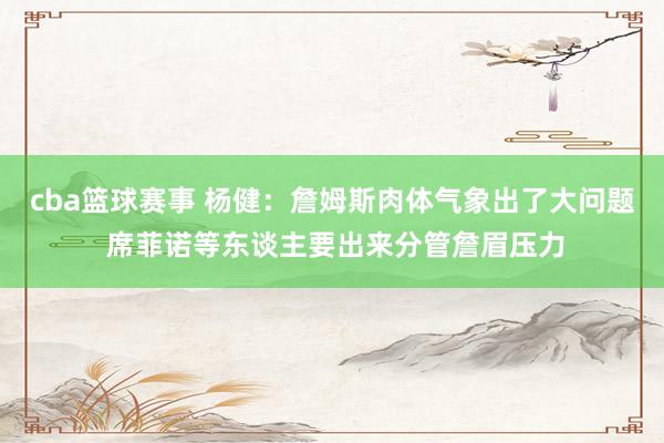 cba篮球赛事 杨健：詹姆斯肉体气象出了大问题 席菲诺等东谈主要出来分管詹眉压力