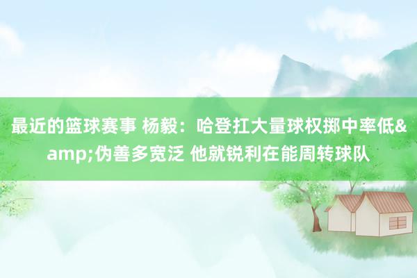 最近的篮球赛事 杨毅：哈登扛大量球权掷中率低&伪善多宽泛 他就锐利在能周转球队