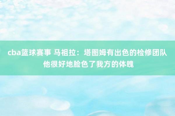 cba篮球赛事 马祖拉：塔图姆有出色的检修团队 他很好地脸色了我方的体魄