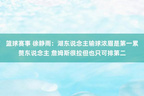 篮球赛事 徐静雨：湖东说念主输球浓眉是第一累赘东说念主 詹姆斯很拉但也只可排第二