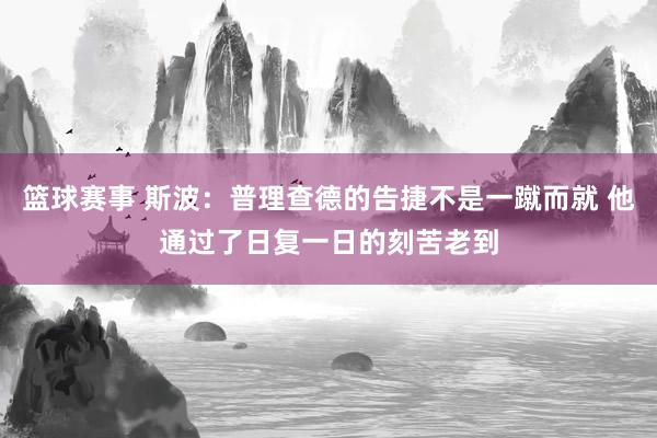 篮球赛事 斯波：普理查德的告捷不是一蹴而就 他通过了日复一日的刻苦老到