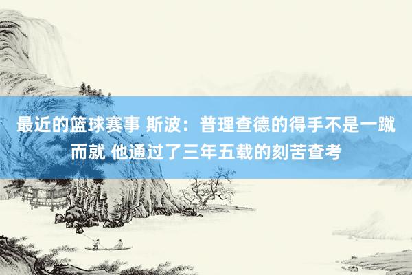 最近的篮球赛事 斯波：普理查德的得手不是一蹴而就 他通过了三年五载的刻苦查考