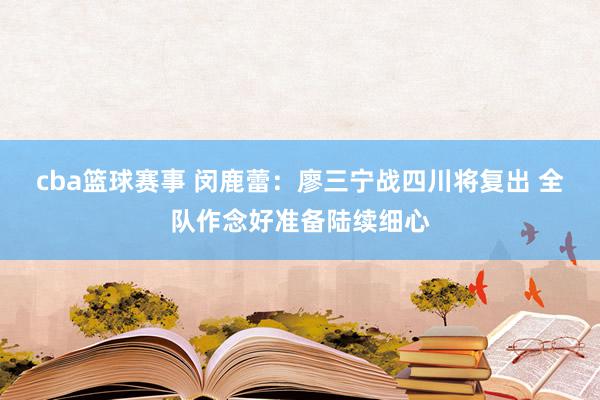 cba篮球赛事 闵鹿蕾：廖三宁战四川将复出 全队作念好准备陆续细心