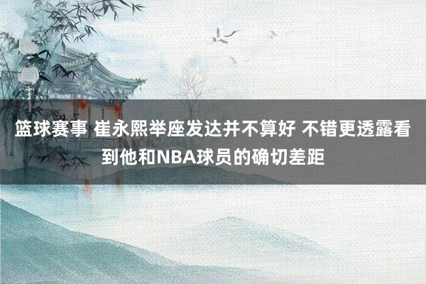 篮球赛事 崔永熙举座发达并不算好 不错更透露看到他和NBA球员的确切差距