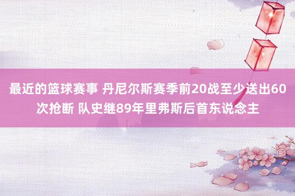 最近的篮球赛事 丹尼尔斯赛季前20战至少送出60次抢断 队史继89年里弗斯后首东说念主