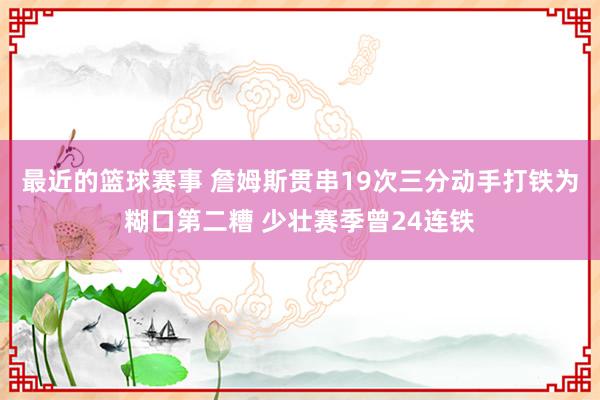 最近的篮球赛事 詹姆斯贯串19次三分动手打铁为糊口第二糟 少壮赛季曾24连铁