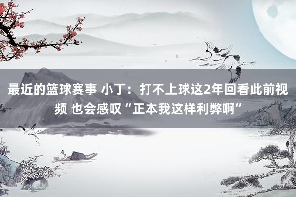 最近的篮球赛事 小丁：打不上球这2年回看此前视频 也会感叹“正本我这样利弊啊”