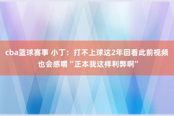 cba篮球赛事 小丁：打不上球这2年回看此前视频 也会感喟“正本我这样利弊啊”