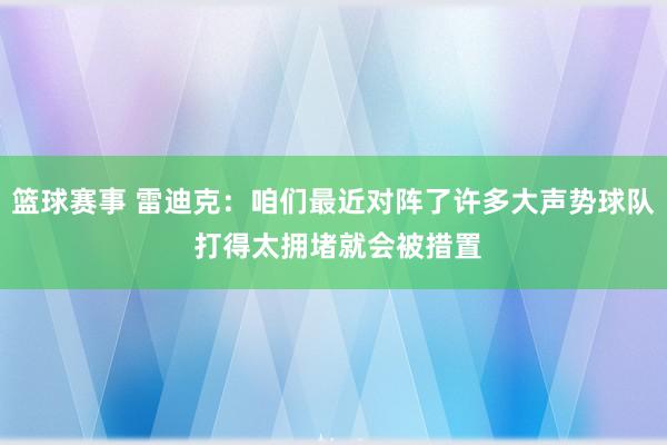 篮球赛事 雷迪克：咱们最近对阵了许多大声势球队 打得太拥堵就会被措置