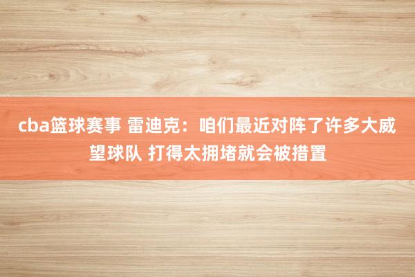 cba篮球赛事 雷迪克：咱们最近对阵了许多大威望球队 打得太拥堵就会被措置