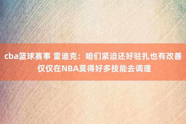 cba篮球赛事 雷迪克：咱们紧迫还好驻扎也有改善 仅仅在NBA莫得好多技能去调理