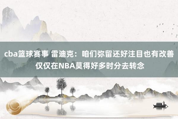 cba篮球赛事 雷迪克：咱们弥留还好注目也有改善 仅仅在NBA莫得好多时分去转念